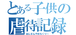 とある子供の虐待記録（おじさんやめちくり～）