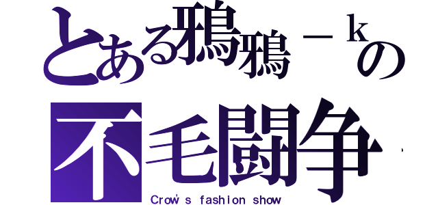 とある鴉鴉－ｋａｒａｓｕ－の不毛闘争（Ｃｒｏｗ'ｓ ｆａｓｈｉｏｎ ｓｈｏｗ）