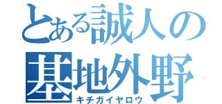 とある誠人の基地外野郎（キチガイヤロウ）