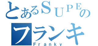 とあるＳＵＰＥＲのフランキー（Ｆｒａｎｋｙ）