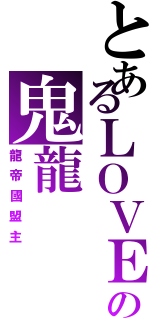 とあるＬＯＶＥの鬼龍（龍帝國盟主）