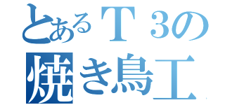 とあるＴ３の焼き鳥工房（）