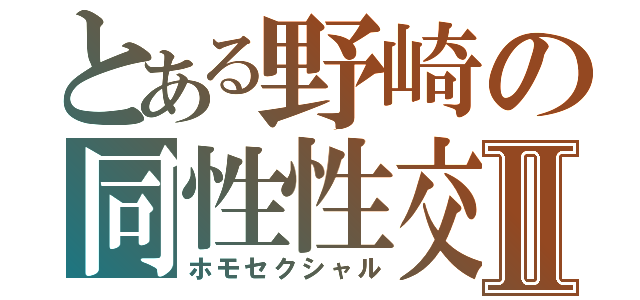 とある野崎の同性性交Ⅱ（ホモセクシャル）