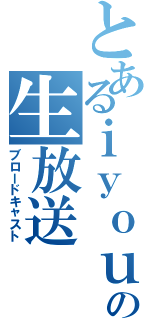 とあるｉｙｏｕの生放送（ブロードキャスト）