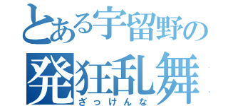 とある宇留野の発狂乱舞（ざっけんな）