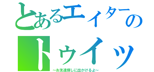 とあるエイターのトゥイッター（～お友達探しに出かけるよ～）