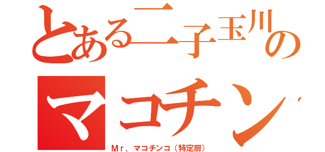 とある二子玉川のマコチンコ（Ｍｒ．マコチンコ（特定厨））