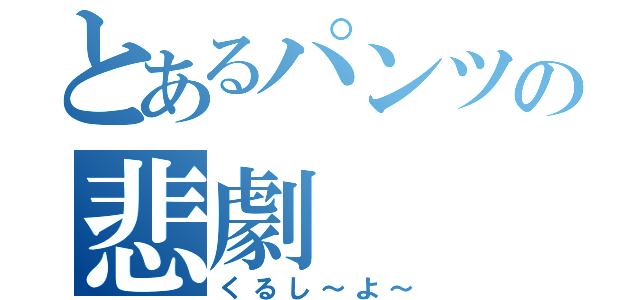 とあるパンツの悲劇（くるし～よ～）