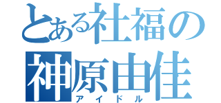 とある社福の神原由佳（アイドル）