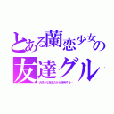 とある蘭恋少女の友達グル（大好きな友達だから招待する…）