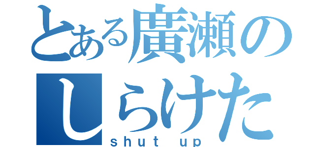 とある廣瀬のしらけたわ（ｓｈｕｔ ｕｐ）