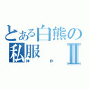 とある白熊の私服Ⅱ（神作）