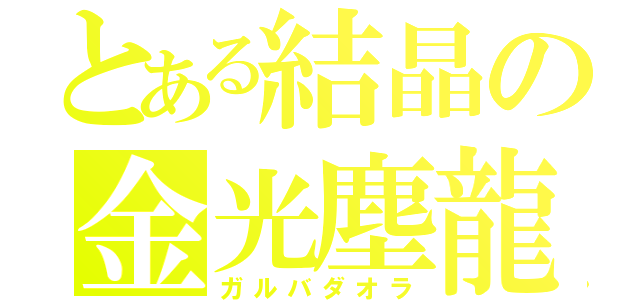 とある結晶の金光塵龍（ガルバダオラ）