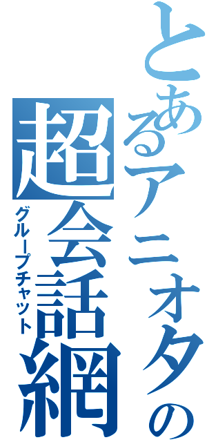 とあるアニオタの超会話網（グループチャット）