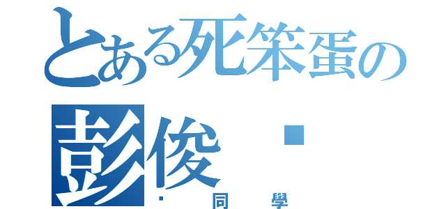 とある死笨蛋の彭俊瑋（傻同學）