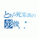 とある死笨蛋の彭俊瑋（傻同學）