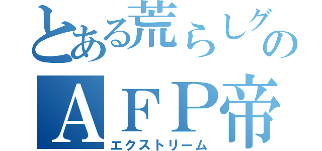 とある荒らしグループのＡＦＰ帝（エクストリーム）