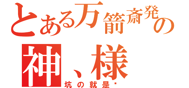 とある万箭斎発の神、様（坑の就是爹）