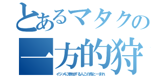 とあるマタクの一方的狩猟（イジメに参加する人この指とーまれ）