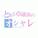 とある卓球部のオシャレ（ドライブマン）