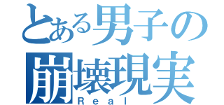 とある男子の崩壊現実（Ｒｅａｌ ）