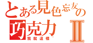 とある見色忘友の巧克力Ⅱ（我就這樣~）