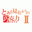 とある見色忘友の巧克力Ⅱ（我就這樣~）