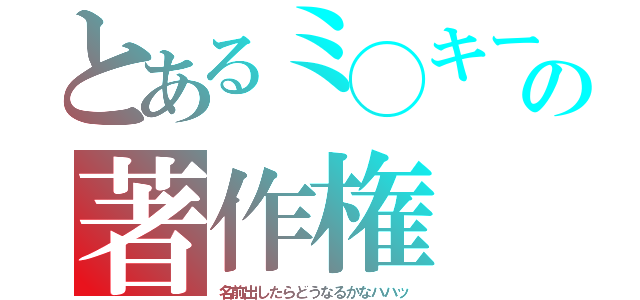 とあるミ◯キーの著作権（名前出したらどうなるかなハハッ）