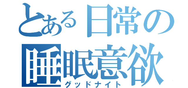 とある日常の睡眠意欲（グッドナイト）