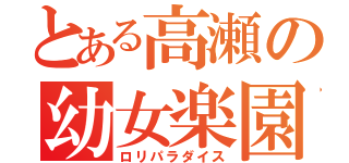 とある高瀬の幼女楽園（ロリパラダイス）