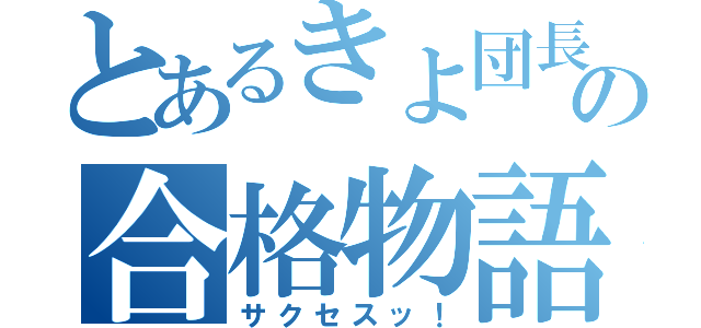 とあるきよ団長の合格物語（サクセスッ！）