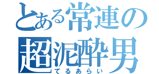 とある常連の超泥酔男（てるあらい）