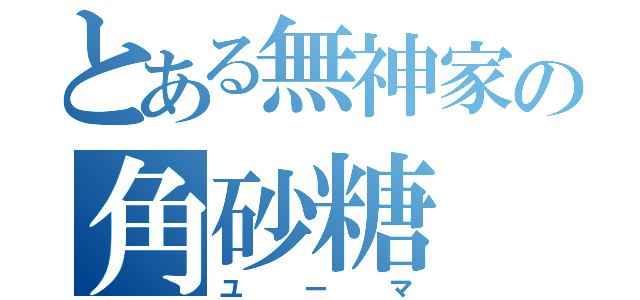 とある無神家の角砂糖（ユーマ）