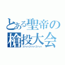 とある聖帝の槍投大会（フハハフハハフハハ）