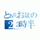 とあるお盆の２３時半（暇ぁぁぁぁぁーーーーーーーー）