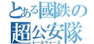 とある國鉄の超公安隊（レールウォーズ）