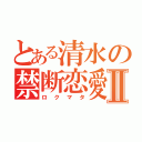 とある清水の禁断恋愛Ⅱ（ロクマタ）