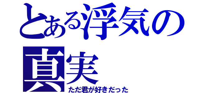 とある浮気の真実（ただ君が好きだった）