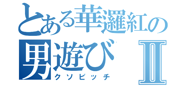 とある華邏紅の男遊びⅡ（クソビッチ）