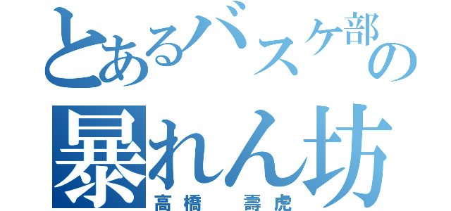 とあるバスケ部の暴れん坊（高橋 壽虎）