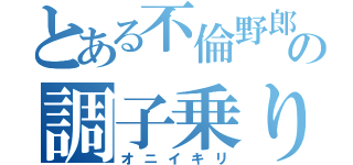 とある不倫野郎の調子乗り（オニイキリ）