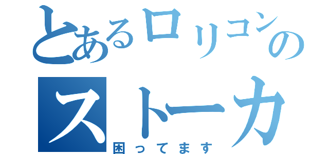 とあるロリコンのストーカー（困ってます）