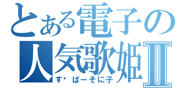 とある電子の人気歌姫Ⅱ（す−ぱーそに子）