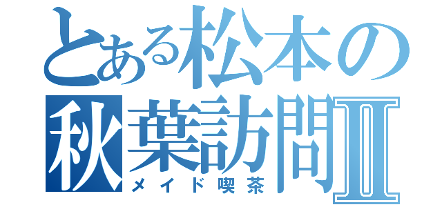 とある松本の秋葉訪問Ⅱ（メイド喫茶）