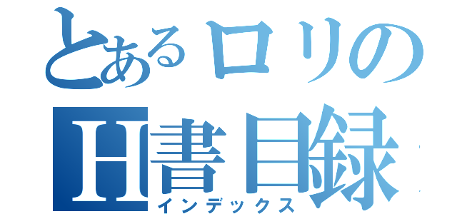 とあるロリのＨ書目録（インデックス）