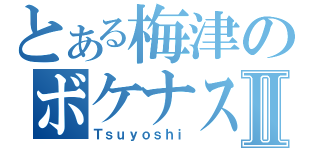 とある梅津のボケナスⅡ（Ｔｓｕｙｏｓｈｉ）