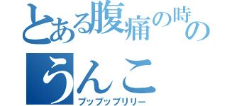 とある腹痛の時のうんこ（プップッブリリー）