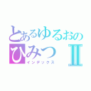 とあるゆるおのひみつⅡ（インデックス）