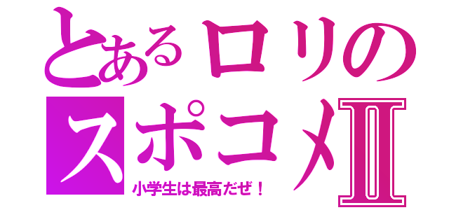 とあるロリのスポコメⅡ（小学生は最高だぜ！）