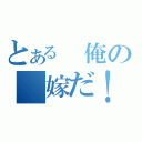 とある　俺の　嫁だ！！（）